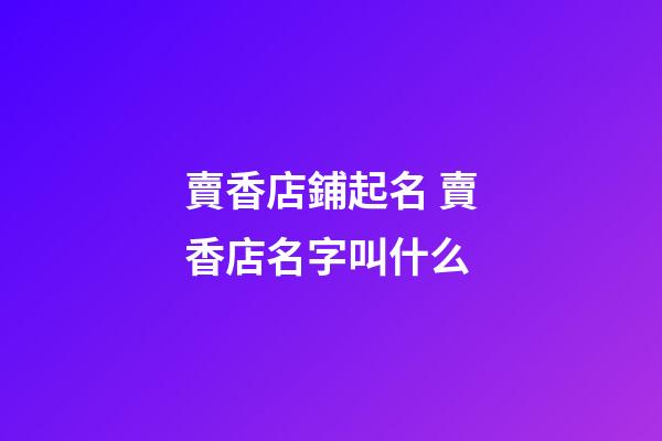 賣香店鋪起名 賣香店名字叫什么-第1張-店鋪起名-玄機派